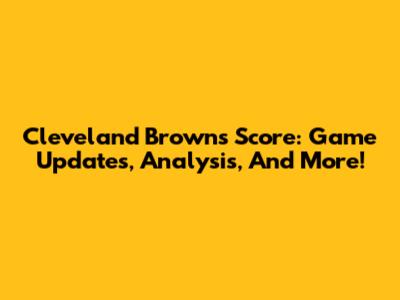 Cleveland Browns Score: Game Updates, Analysis, And More!