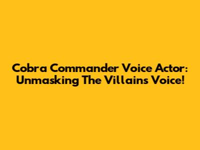 Cobra Commander Voice Actor: Unmasking The Villain's Voice!