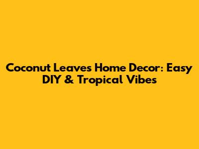 Coconut Leaves Home Decor: Easy DIY & Tropical Vibes