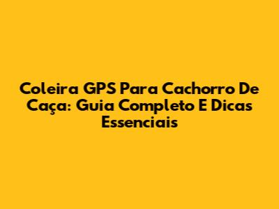 Coleira GPS Para Cachorro De Caça: Guia Completo E Dicas Essenciais