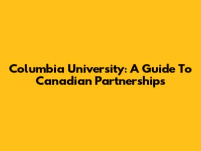 Columbia University: A Guide To Canadian Partnerships