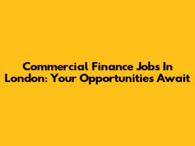 Commercial Finance Jobs In London: Your Opportunities Await