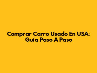 Comprar Carro Usado En USA: Guía Paso A Paso