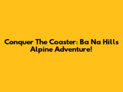 Conquer The Coaster: Ba Na Hills Alpine Adventure!
