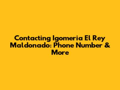 Contacting Igomeria El Rey Maldonado: Phone Number & More