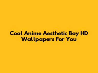 Cool Anime Aesthetic Boy HD Wallpapers For You