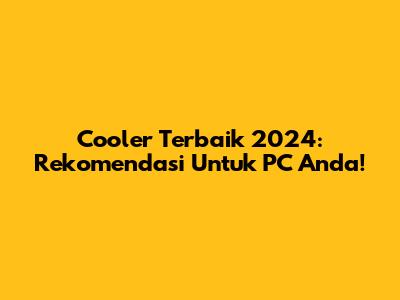 Cooler Terbaik 2024: Rekomendasi Untuk PC Anda!