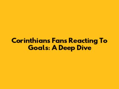Corinthians Fans Reacting To Goals: A Deep Dive