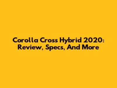 Corolla Cross Hybrid 2020: Review, Specs, And More