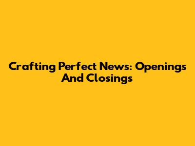 Crafting Perfect News: Openings And Closings