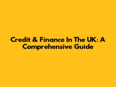 Credit & Finance In The UK: A Comprehensive Guide