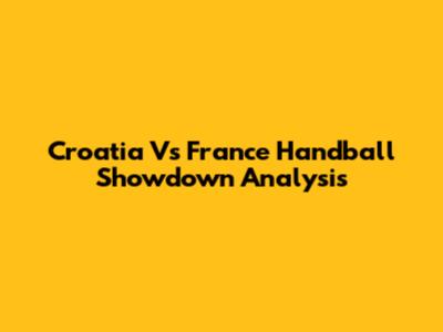 Croatia Vs France Handball Showdown Analysis