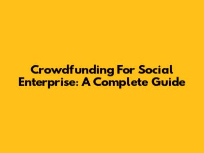 Crowdfunding For Social Enterprise: A Complete Guide