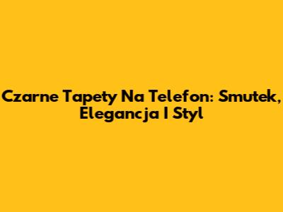 Czarne Tapety Na Telefon: Smutek, Elegancja I Styl