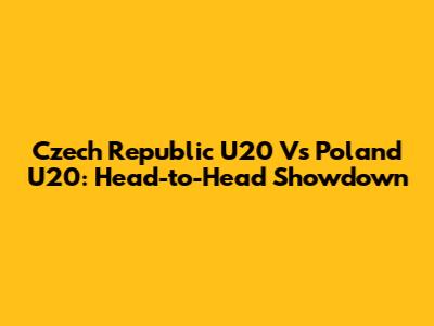 Czech Republic U20 Vs Poland U20: Head-to-Head Showdown