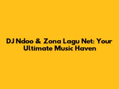 DJ Ndoo & Zona Lagu Net: Your Ultimate Music Haven