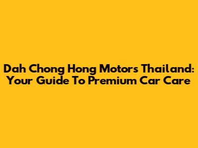 Dah Chong Hong Motors Thailand: Your Guide To Premium Car Care