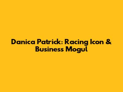 Danica Patrick: Racing Icon & Business Mogul