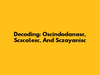 Decoding: Oscindodanasc, Scscalesc, And Sczayanisc