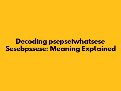 Decoding 'psepseiwhatsese Sesebpssese': Meaning Explained
