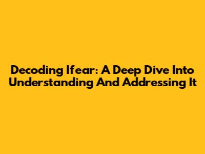 Decoding Ifear: A Deep Dive Into Understanding And Addressing It