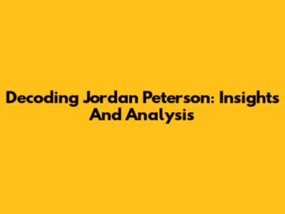 Decoding Jordan Peterson: Insights And Analysis