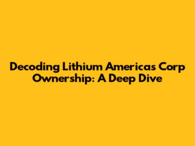 Decoding Lithium Americas Corp Ownership: A Deep Dive