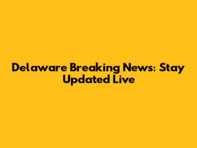 Delaware Breaking News: Stay Updated Live