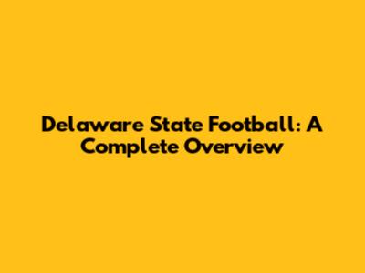 Delaware State Football: A Complete Overview