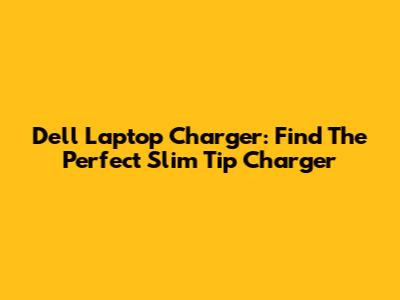 Dell Laptop Charger: Find The Perfect Slim Tip Charger
