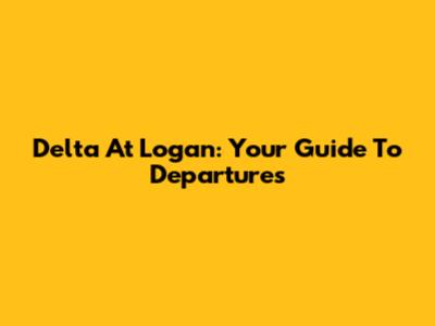 Delta At Logan: Your Guide To Departures