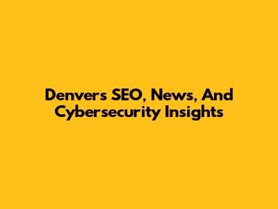 Denver's SEO, News, And Cybersecurity Insights
