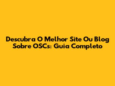 Descubra O Melhor Site Ou Blog Sobre OSCs: Guia Completo
