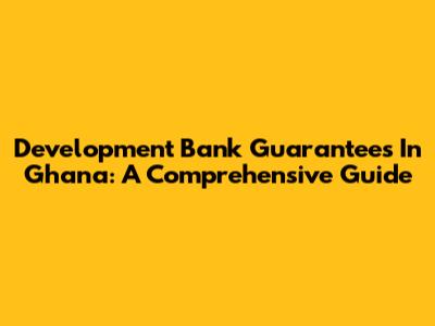 Development Bank Guarantees In Ghana: A Comprehensive Guide