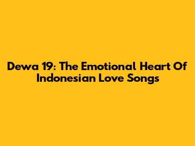 Dewa 19: The Emotional Heart Of Indonesian Love Songs