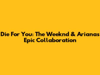 Die For You: The Weeknd & Ariana's Epic Collaboration