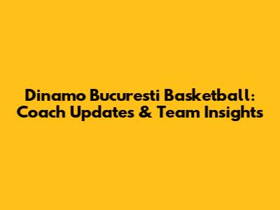 Dinamo Bucuresti Basketball: Coach Updates & Team Insights