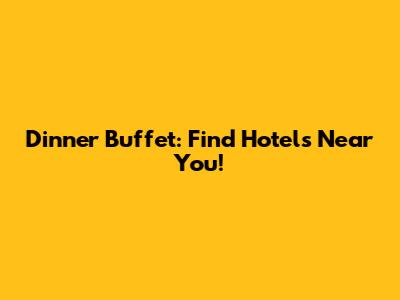Dinner Buffet: Find Hotels Near You!