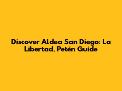 Discover Aldea San Diego: La Libertad, Petén Guide