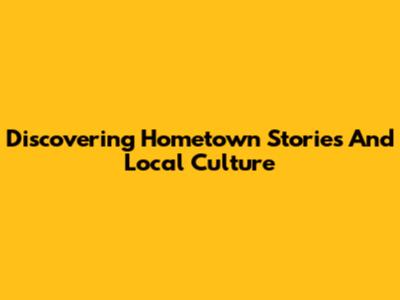 Discovering Hometown Stories And Local Culture