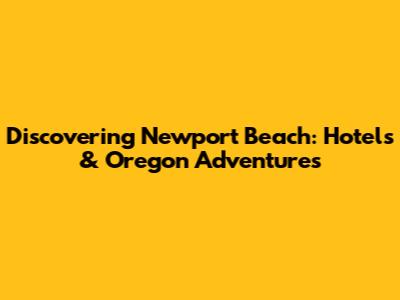 Discovering Newport Beach: Hotels & Oregon Adventures