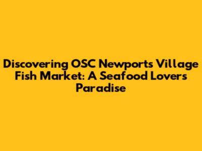 Discovering OSC Newport's Village Fish Market: A Seafood Lover's Paradise
