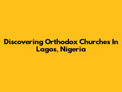 Discovering Orthodox Churches In Lagos, Nigeria
