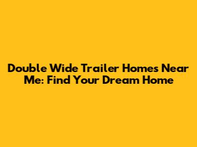 Double Wide Trailer Homes Near Me: Find Your Dream Home