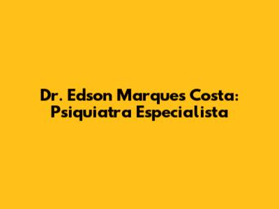 Dr. Edson Marques Costa: Psiquiatra Especialista