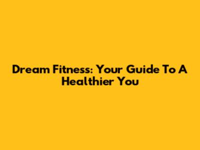 Dream Fitness: Your Guide To A Healthier You