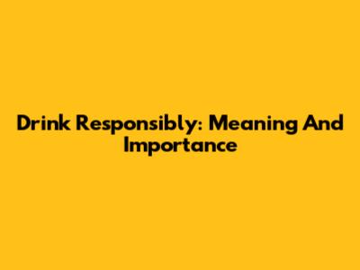 Drink Responsibly: Meaning And Importance
