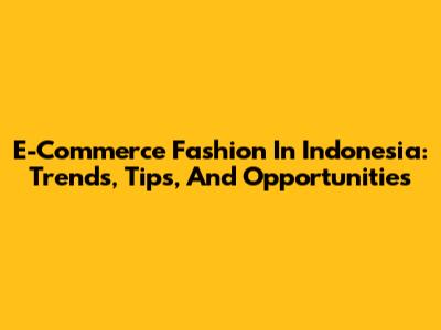 E-Commerce Fashion In Indonesia: Trends, Tips, And Opportunities