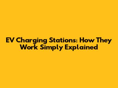 EV Charging Stations: How They Work Simply Explained