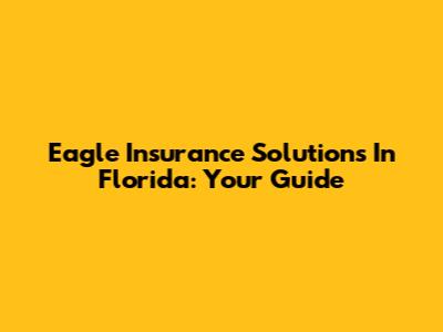 Eagle Insurance Solutions In Florida: Your Guide